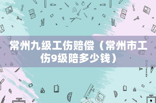 常州九級(jí)工傷賠償（常州市工傷9級(jí)陪多少錢）