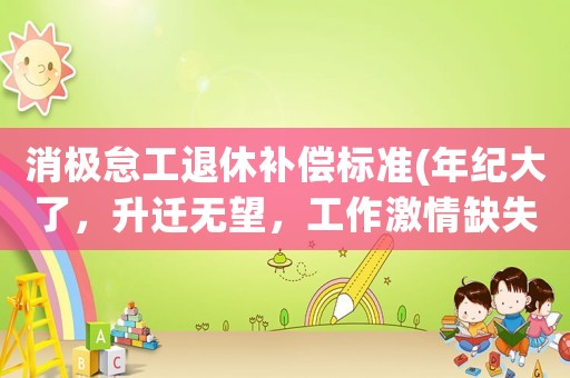 消極怠工退休補償標(biāo)準(zhǔn)(年紀(jì)大了，升遷無望，工作激情缺失，又不愿意退休，怎么辦)