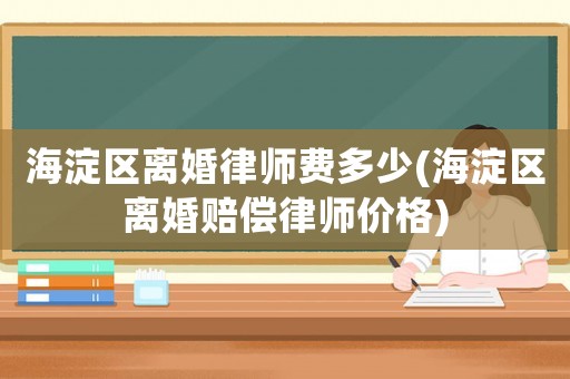 海淀區(qū)離婚律師費(fèi)多少(海淀區(qū)離婚賠償律師價格)