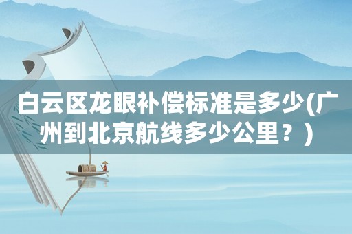 白云區(qū)龍眼補償標準是多少(廣州到北京航線多少公里？)