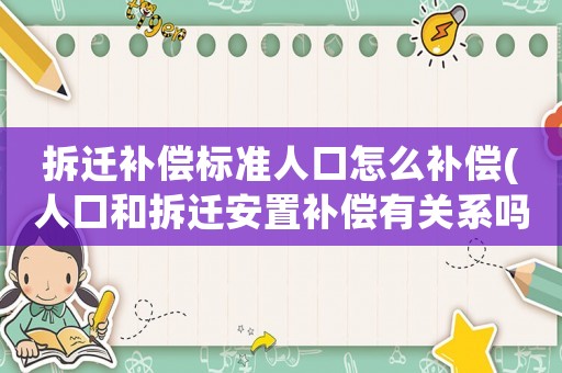 拆遷補(bǔ)償標(biāo)準(zhǔn)人口怎么補(bǔ)償(人口和拆遷安置補(bǔ)償有關(guān)系嗎？人口越多，安置補(bǔ)償就越多嗎？)