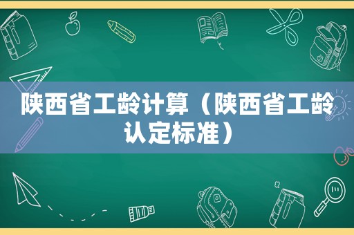 陜西省工齡計(jì)算（陜西省工齡認(rèn)定標(biāo)準(zhǔn)）