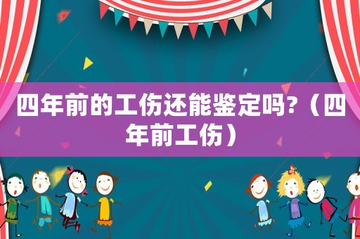 四年前的工傷還能鑒定嗎?（四年前工傷）