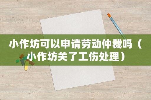 小作坊可以申請(qǐng)勞動(dòng)仲裁嗎（小作坊關(guān)了工傷處理）