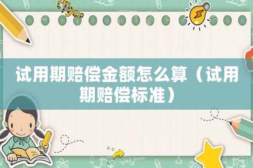 試用期賠償金額怎么算（試用期賠償標(biāo)準(zhǔn)）