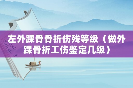 左外踝骨骨折傷殘等級（做外踝骨折工傷鑒定幾級）