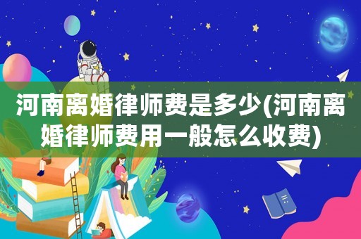 河南離婚律師費是多少(河南離婚律師費用一般怎么收費)