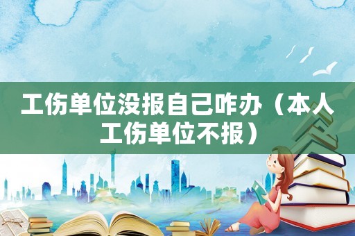 工傷單位沒報(bào)自己咋辦（本人工傷單位不報(bào)）