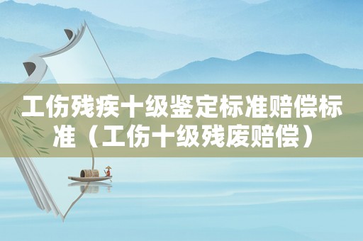 工傷殘疾十級鑒定標(biāo)準(zhǔn)賠償標(biāo)準(zhǔn)（工傷十級殘廢賠償）