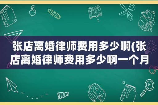 張店離婚律師費(fèi)用多少啊(張店離婚律師費(fèi)用多少啊一個(gè)月)