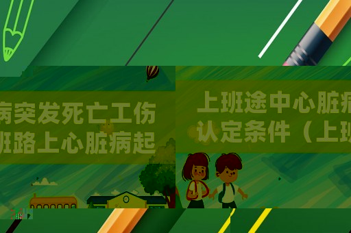 上班途中心臟病突發(fā)死亡工傷認(rèn)定條件（上班路上心臟病起死了工傷）