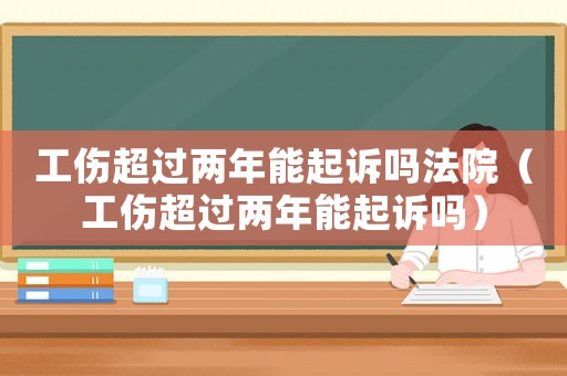 工傷超過兩年能起訴嗎法院（工傷超過兩年能起訴嗎）