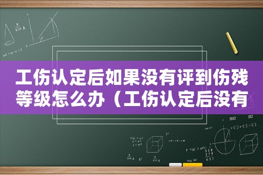 工傷認定后如果沒有評到傷殘等級怎么辦（工傷認定后沒有評上傷殘等級如何）