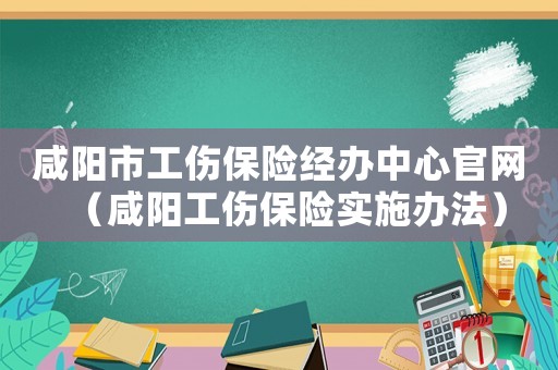 咸陽市工傷保險經辦中心官網（咸陽工傷保險實施辦法）