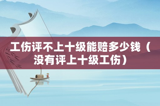 工傷評不上十級能賠多少錢（沒有評上十級工傷）