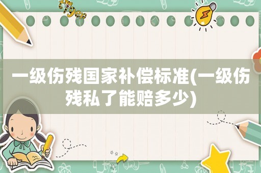 一級(jí)傷殘國(guó)家補(bǔ)償標(biāo)準(zhǔn)(一級(jí)傷殘私了能賠多少)