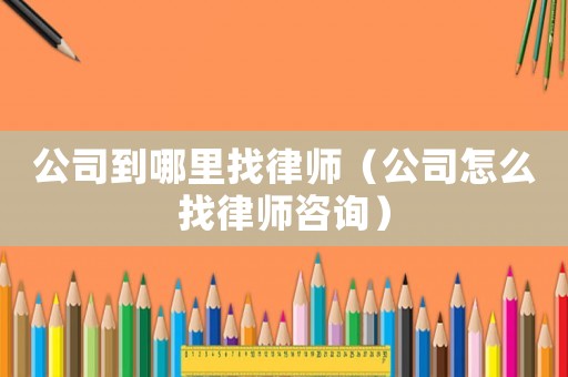 公司到哪里找律師（公司怎么找律師咨詢）