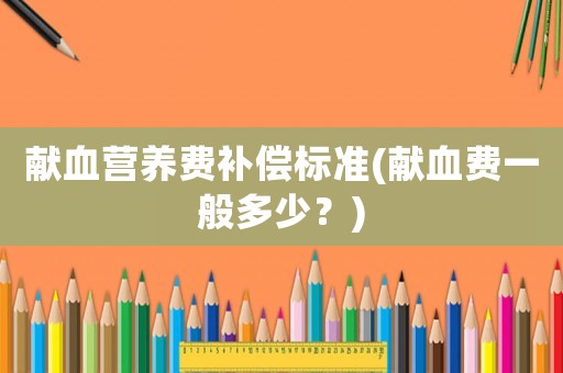 獻(xiàn)血營養(yǎng)費(fèi)補(bǔ)償標(biāo)準(zhǔn)(獻(xiàn)血費(fèi)一般多少？)