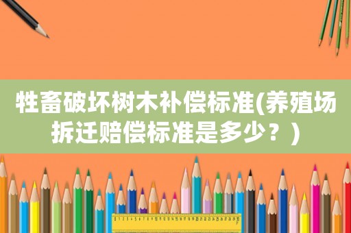 牲畜破壞樹木補(bǔ)償標(biāo)準(zhǔn)(養(yǎng)殖場拆遷賠償標(biāo)準(zhǔn)是多少？)