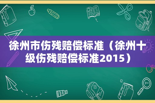 徐州市傷殘賠償標(biāo)準(zhǔn)（徐州十級(jí)傷殘賠償標(biāo)準(zhǔn)2015）