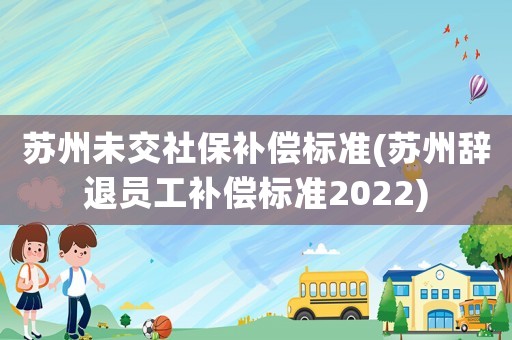 蘇州未交社保補償標(biāo)準(zhǔn)(蘇州辭退員工補償標(biāo)準(zhǔn)2022)