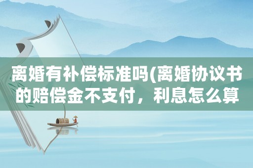 離婚有補償標準嗎(離婚協(xié)議書的賠償金不支付，利息怎么算？)