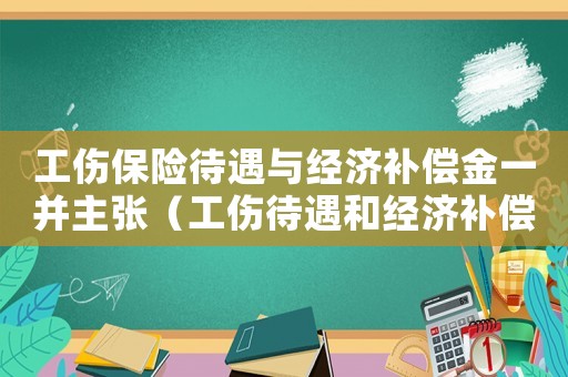工傷保險待遇與經(jīng)濟補償金一并主張（工傷待遇和經(jīng)濟補償金能否兼得）