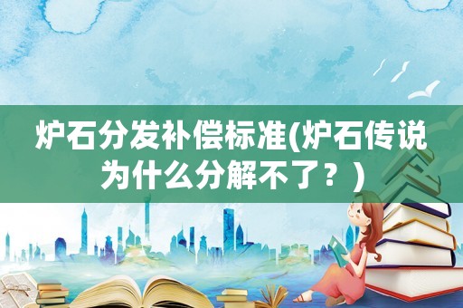 爐石分發(fā)補(bǔ)償標(biāo)準(zhǔn)(爐石傳說為什么分解不了？)