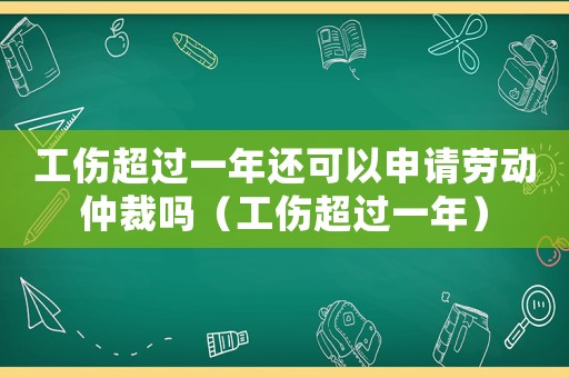 工傷超過一年還可以申請勞動仲裁嗎（工傷超過一年）