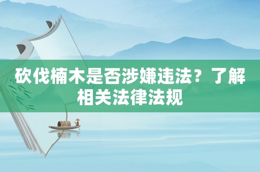 砍伐楠木是否涉嫌違法？了解相關(guān)法律法規(guī)