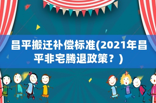 昌平搬遷補(bǔ)償標(biāo)準(zhǔn)(2021年昌平非宅騰退政策？)