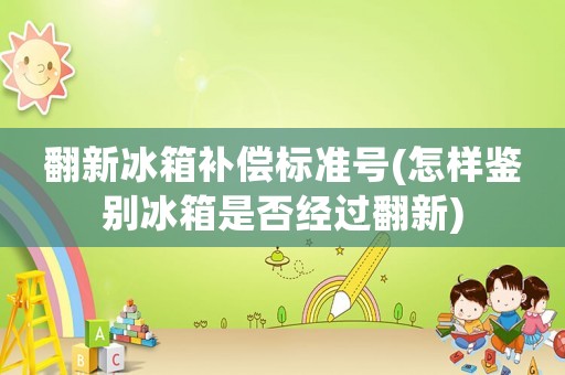 翻新冰箱補(bǔ)償標(biāo)準(zhǔn)號(hào)(怎樣鑒別冰箱是否經(jīng)過(guò)翻新)