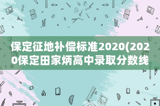 保定征地補(bǔ)償標(biāo)準(zhǔn)2020(2020保定田家炳高中錄取分?jǐn)?shù)線？)