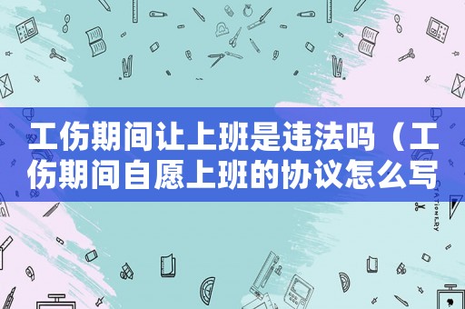 工傷期間讓上班是違法嗎（工傷期間自愿上班的協(xié)議怎么寫）