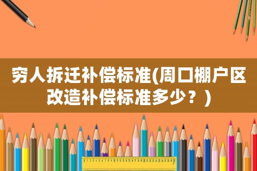 窮人拆遷補(bǔ)償標(biāo)準(zhǔn)(周口棚戶區(qū)改造補(bǔ)償標(biāo)準(zhǔn)多少？)