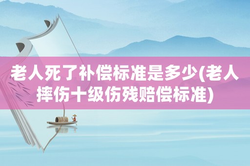 老人死了補(bǔ)償標(biāo)準(zhǔn)是多少(老人摔傷十級傷殘賠償標(biāo)準(zhǔn))