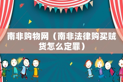 南非購物網(wǎng)（南非法律購買賊貨怎么定罪）