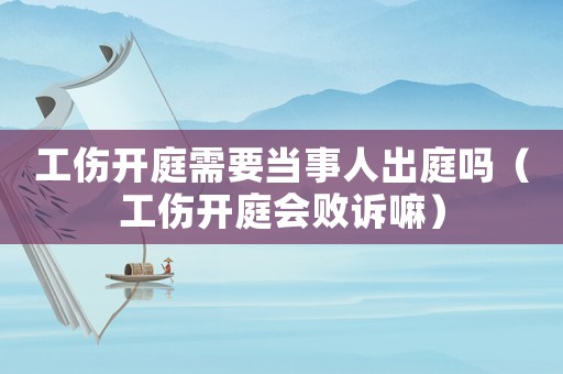 工傷開(kāi)庭需要當(dāng)事人出庭嗎（工傷開(kāi)庭會(huì)敗訴嘛）
