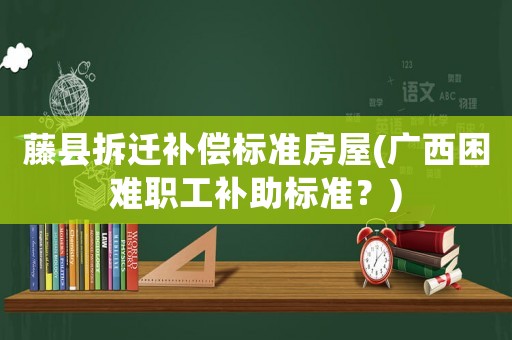 藤縣拆遷補(bǔ)償標(biāo)準(zhǔn)房屋(廣西困難職工補(bǔ)助標(biāo)準(zhǔn)？)