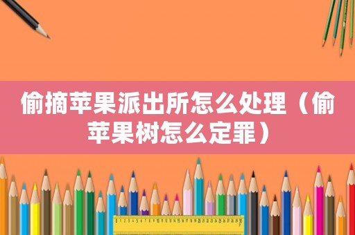 偷摘蘋(píng)果派出所怎么處理（偷蘋(píng)果樹(shù)怎么定罪）