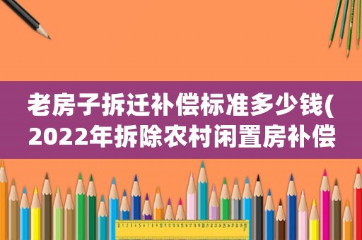 老房子拆遷補(bǔ)償標(biāo)準(zhǔn)多少錢(2022年拆除農(nóng)村閑置房補(bǔ)償標(biāo)準(zhǔn)？)