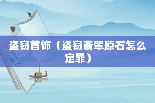 盜竊首飾（盜竊翡翠原石怎么定罪）