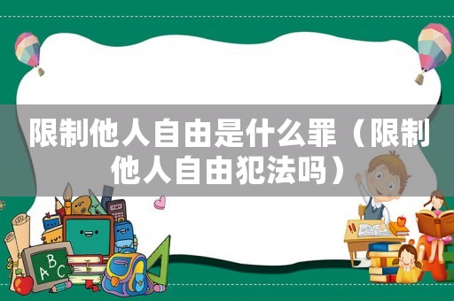 限制他人自由是什么罪（限制他人自由犯法嗎）