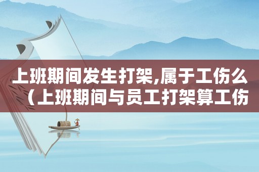 上班期間發(fā)生打架,屬于工傷么（上班期間與員工打架算工傷嗎）