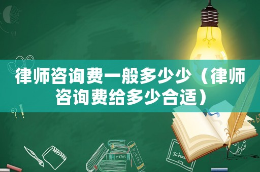律師咨詢費(fèi)一般多少少（律師咨詢費(fèi)給多少合適）
