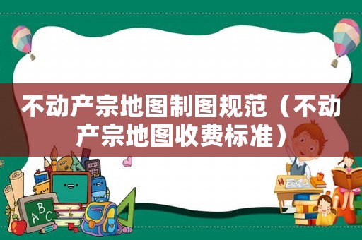 不動(dòng)產(chǎn)宗地圖制圖規(guī)范（不動(dòng)產(chǎn)宗地圖收費(fèi)標(biāo)準(zhǔn)）