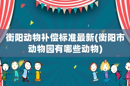 衡陽動(dòng)物補(bǔ)償標(biāo)準(zhǔn)最新(衡陽市動(dòng)物園有哪些動(dòng)物)