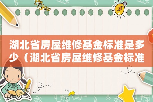 湖北省房屋維修基金標(biāo)準(zhǔn)是多少（湖北省房屋維修基金標(biāo)準(zhǔn)）