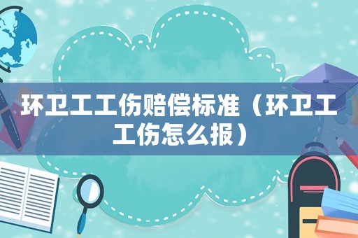 環(huán)衛(wèi)工工傷賠償標(biāo)準(zhǔn)（環(huán)衛(wèi)工工傷怎么報(bào)）