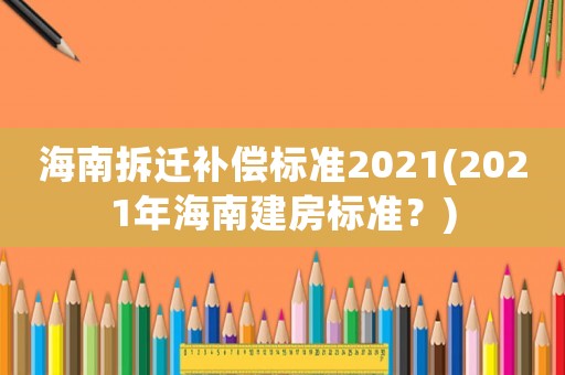 海南拆遷補償標(biāo)準(zhǔn)2021(2021年海南建房標(biāo)準(zhǔn)？)